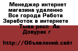 Менеджер интернет-магазина удаленно - Все города Работа » Заработок в интернете   . Тыва респ.,Ак-Довурак г.
